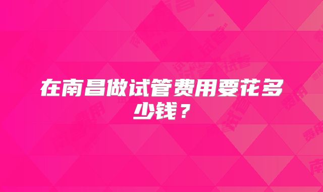 在南昌做试管费用要花多少钱?