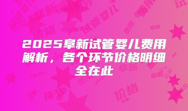 2025阜新试管婴儿费用解析，各个环节价格明细全在此