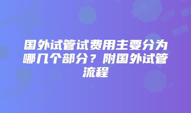 国外试管试费用主要分为哪几个部分？附国外试管流程
