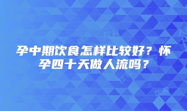 孕中期饮食怎样比较好？怀孕四十天做人流吗？