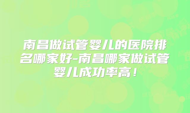 南昌做试管婴儿的医院排名哪家好-南昌哪家做试管婴儿成功率高！