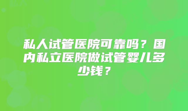 私人试管医院可靠吗？国内私立医院做试管婴儿多少钱？