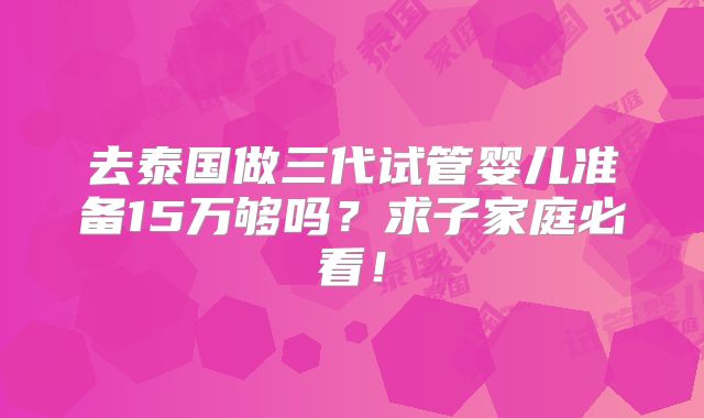 去泰国做三代试管婴儿准备15万够吗？求子家庭必看！