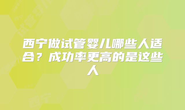 西宁做试管婴儿哪些人适合?成功率更高的是这些人