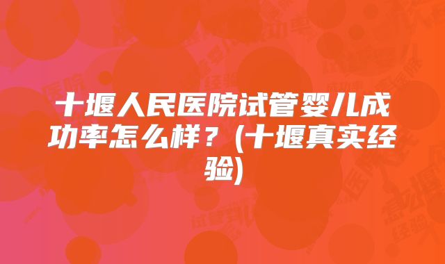 十堰人民医院试管婴儿成功率怎么样？(十堰真实经验)