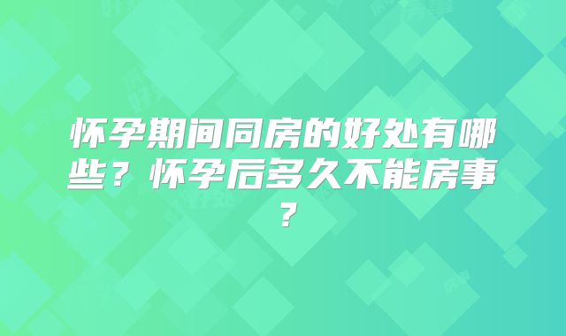 怀孕期间同房的好处有哪些？怀孕后多久不能房事？