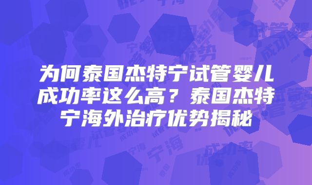 为何泰国杰特宁试管婴儿成功率这么高？泰国杰特宁海外治疗优势揭秘