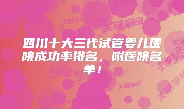 四川十大三代试管婴儿医院成功率排名，附医院名单！