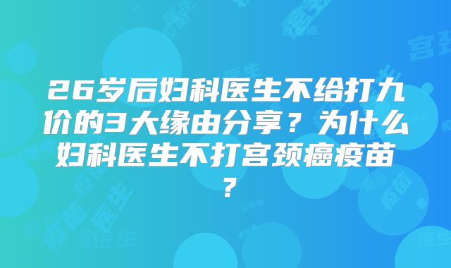26岁后妇科医生不给打九价的3大缘由分享？为什么妇科医生不打宫颈癌疫苗？