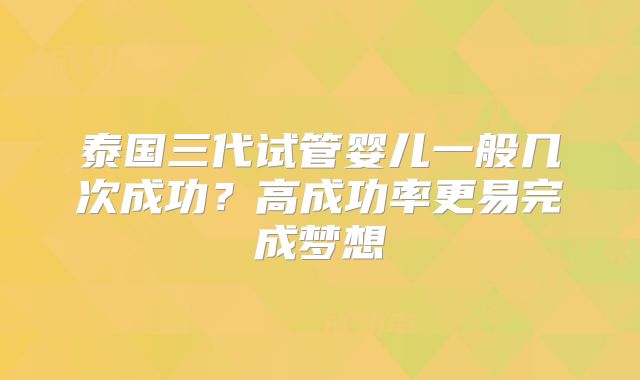 泰国三代试管婴儿一般几次成功？高成功率更易完成梦想