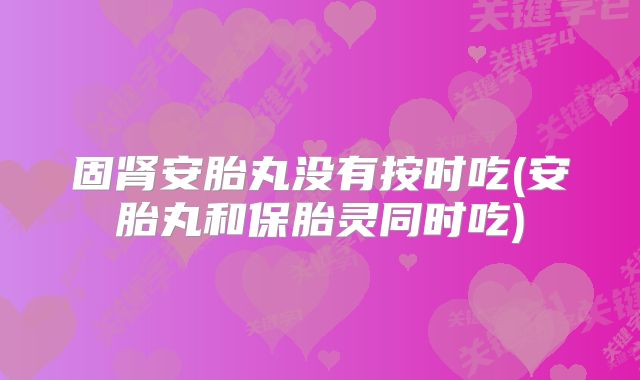 固肾安胎丸没有按时吃(安胎丸和保胎灵同时吃)