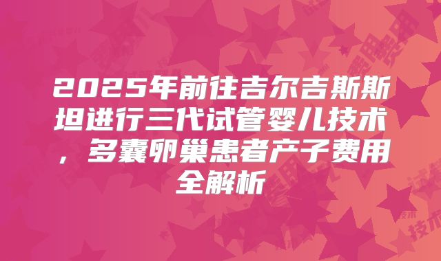 2025年前往吉尔吉斯斯坦进行三代试管婴儿技术,多囊卵巢患者产子费用全解析