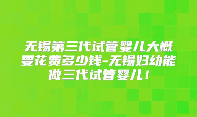 无锡第三代试管婴儿大概要花费多少钱-无锡妇幼能做三代试管婴儿！