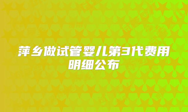 萍乡做试管婴儿第3代费用明细公布