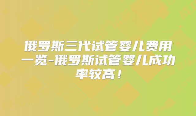 俄罗斯三代试管婴儿费用一览-俄罗斯试管婴儿成功率较高！