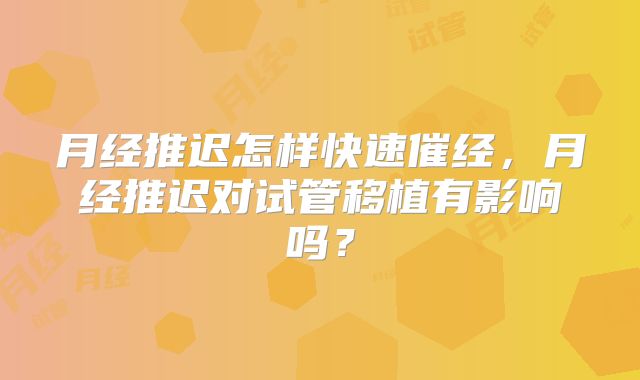 月经推迟怎样快速催经，月经推迟对试管移植有影响吗？
