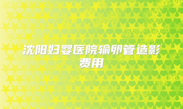 沈阳妇婴医院输卵管造影费用