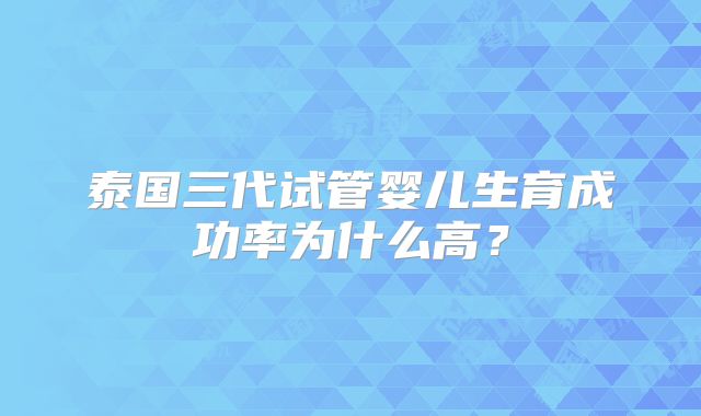 泰国三代试管婴儿生育成功率为什么高？