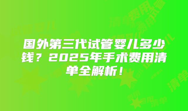 国外第三代试管婴儿多少钱？2025年手术费用清单全解析！