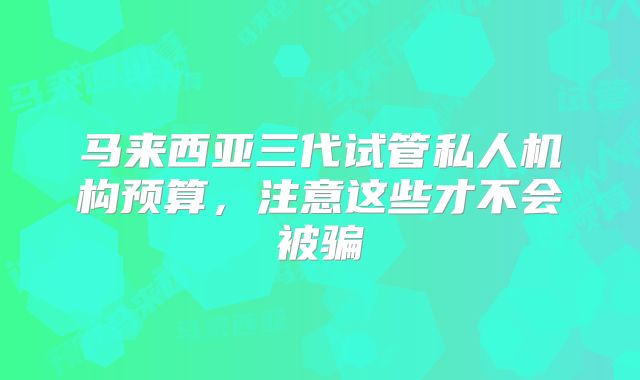 马来西亚三代试管私人机构预算，注意这些才不会被骗