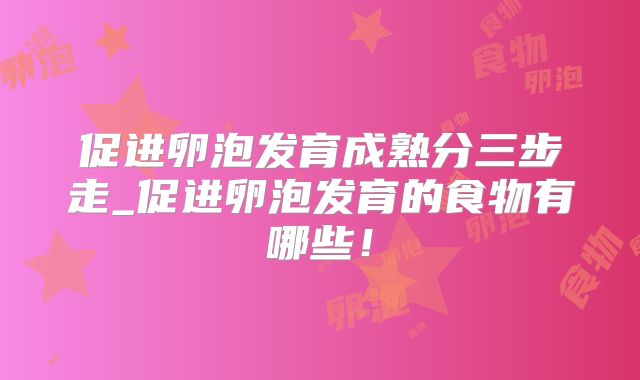 促进卵泡发育成熟分三步走_促进卵泡发育的食物有哪些!