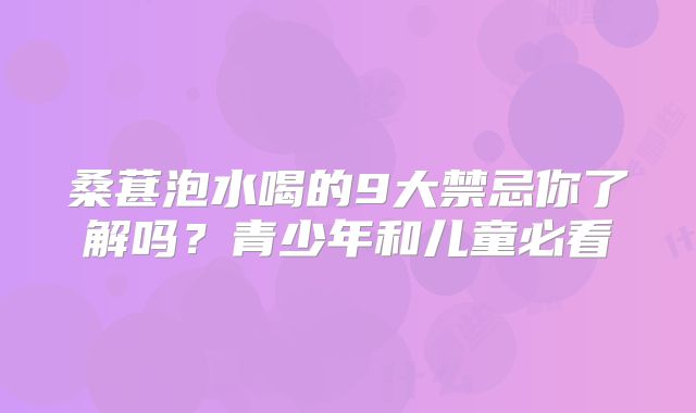 桑葚泡水喝的9大禁忌你了解吗?青少年和儿童必看