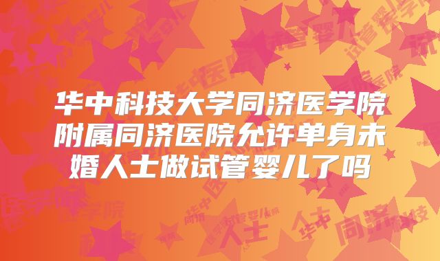 华中科技大学同济医学院附属同济医院允许单身未婚人士做试管婴儿了吗