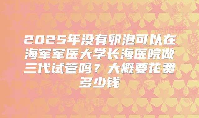 2025年没有卵泡可以在海军军医大学长海医院做三代试管吗？大概要花费多少钱