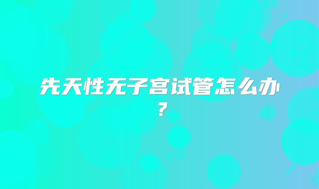 先天性无子宫试管怎么办？