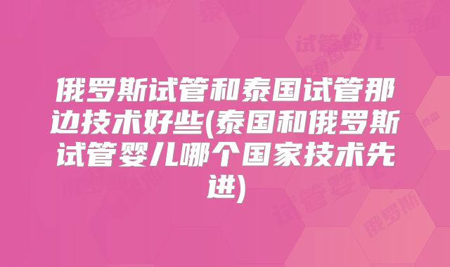 俄罗斯试管和泰国试管那边技术好些(泰国和俄罗斯试管婴儿哪个国家技术先进)