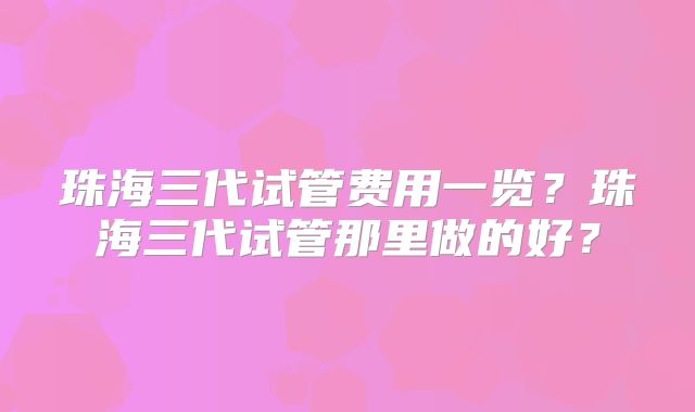 珠海三代试管费用一览？珠海三代试管那里做的好？