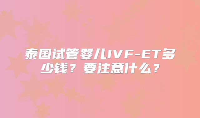 泰国试管婴儿IVF-ET多少钱？要注意什么？