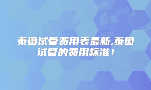 泰国试管费用表最新,泰国试管的费用标准！