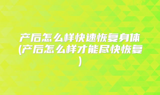 产后怎么样快速恢复身体(产后怎么样才能尽快恢复)
