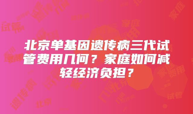北京单基因遗传病三代试管费用几何？家庭如何减轻经济负担？