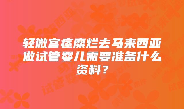 轻微宫痉糜烂去马来西亚做试管婴儿需要准备什么资料？