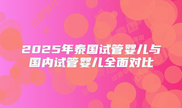 2025年泰国试管婴儿与国内试管婴儿全面对比