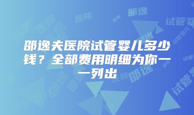 邵逸夫医院试管婴儿多少钱？全部费用明细为你一一列出