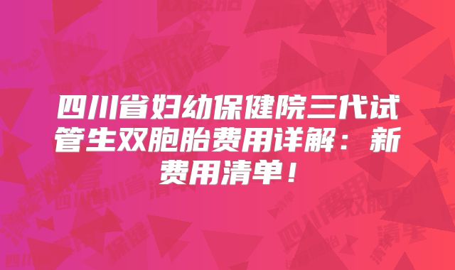 四川省妇幼保健院三代试管生双胞胎费用详解:新费用清单!