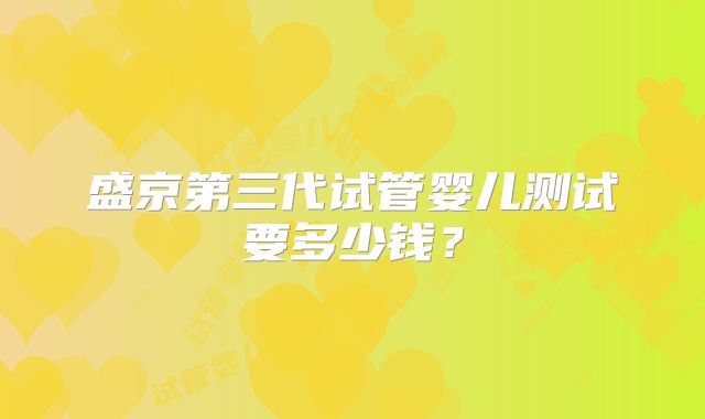 盛京第三代试管婴儿测试要多少钱？