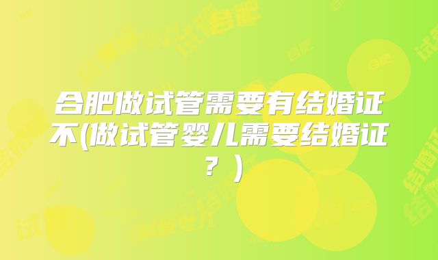 合肥做试管需要有结婚证不(做试管婴儿需要结婚证？)