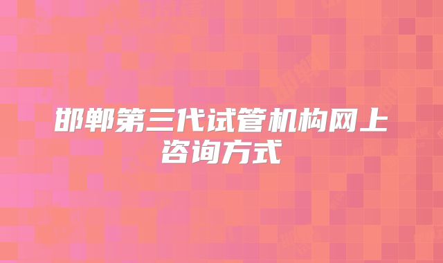 邯郸第三代试管机构网上咨询方式