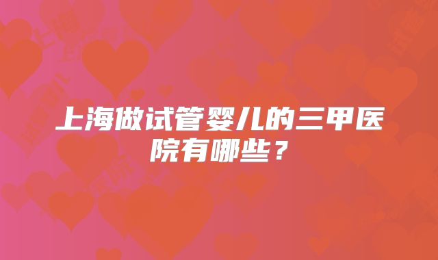 上海做试管婴儿的三甲医院有哪些？