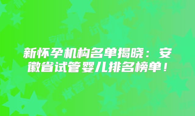 新怀孕机构名单揭晓:安徽省试管婴儿排名榜单!