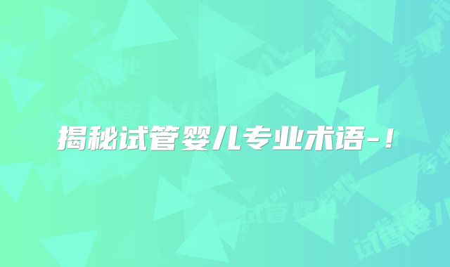 揭秘试管婴儿专业术语-！