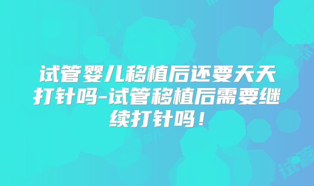 试管婴儿移植后还要天天打针吗-试管移植后需要继续打针吗！