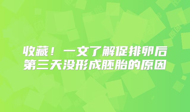 收藏！一文了解促排卵后第三天没形成胚胎的原因