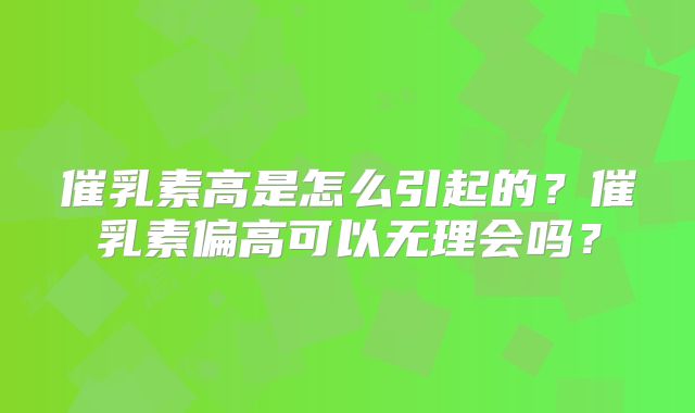 催乳素高是怎么引起的?催乳素偏高可以无理会吗?