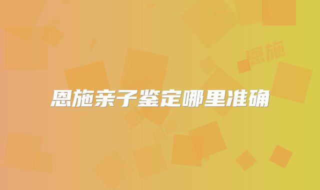 恩施亲子鉴定哪里准确