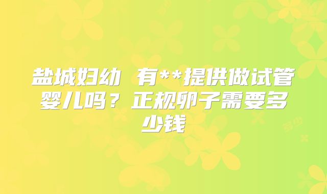 盐城妇幼 有**提供做试管婴儿吗？正规卵子需要多少钱